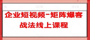 企业短视频-矩阵爆客战法线上课程-铭创资源库