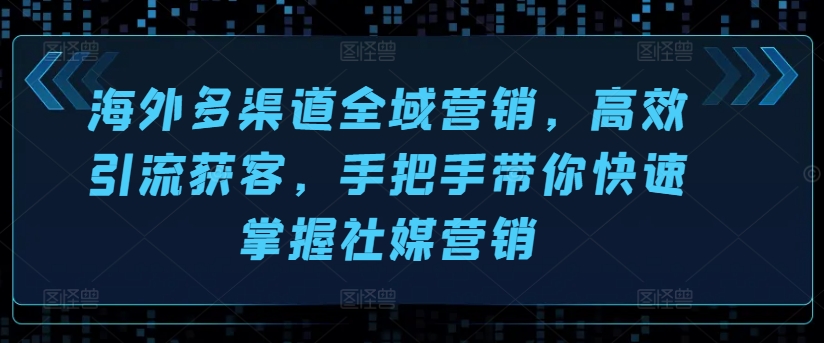 海外多渠道全域营销，高效引流获客，手把手带你快速掌握社媒营销-铭创资源库