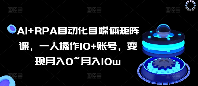 AI+RPA自动化自媒体矩阵课，一人操作10+账号，变现月入0~月入10w-铭创资源库