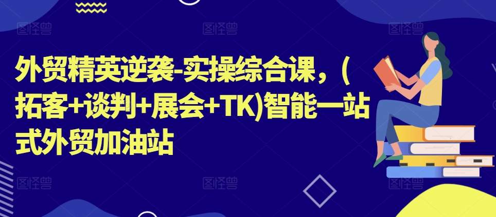 外贸精英逆袭-实操综合课，(拓客+谈判+展会+TK)智能一站式外贸加油站-铭创资源库