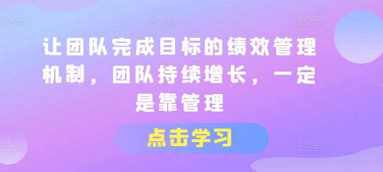 让团队完成目标的绩效管理机制，团队持续增长，一定是靠管理-铭创资源库