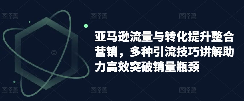 亚马逊流量与转化提升整合营销，多种引流技巧讲解助力高效突破销量瓶颈-铭创资源库