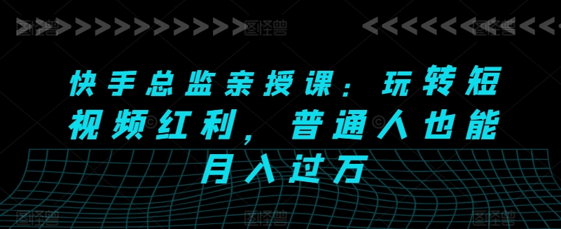 快手总监亲授课：玩转短视频红利，普通人也能月入过万-铭创资源库
