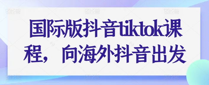 国际版抖音tiktok课程，向海外抖音出发-铭创资源库