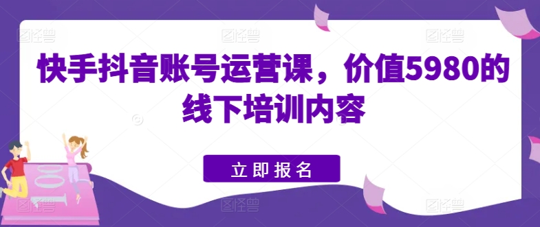 快手抖音账号运营课，价值5980的线下培训内容-铭创资源库