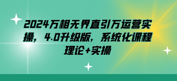 2024万相无界直引万运营实操，4.0升级版，系统化课程 理论+实操-铭创资源库