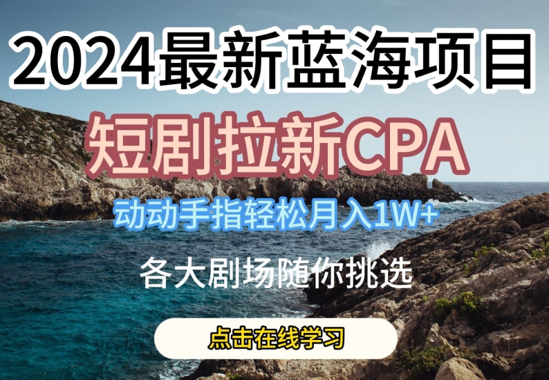 2024最新蓝海项日，短剧拉新CPA，动动手指轻松月入1W，全各大剧场随你挑选【揭秘】-铭创资源库