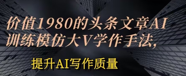 价值1980头条文章AI投喂训练模仿大v写作手法，提升AI写作质量【揭秘】-铭创资源库