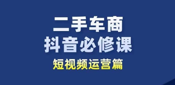 二手车商抖音必修课短视频运营，二手车行业从业者新赛道-铭创资源库