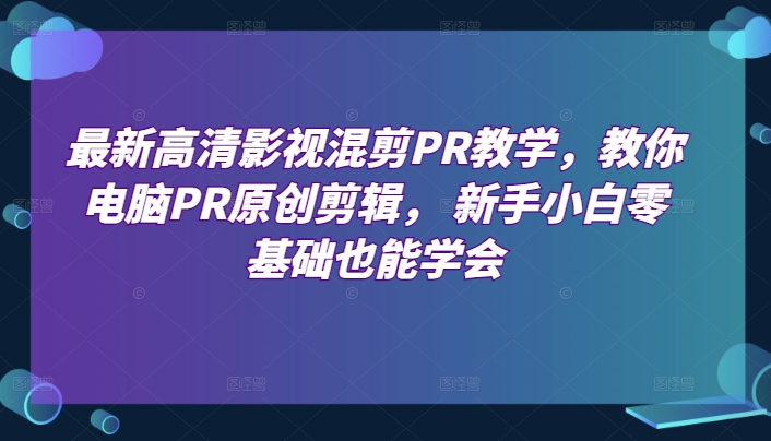 最新高清影视混剪PR教学，教你电脑PR原创剪辑， 新手小白零基础也能学会-铭创资源库