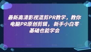最新高清影视混剪PR教学,教你电脑PR原创剪辑, 新手小白零基础也能学会-铭创资源库