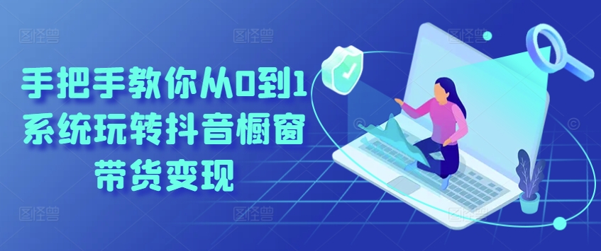手把手教你从0到1系统玩转抖音橱窗带货变现-铭创资源库