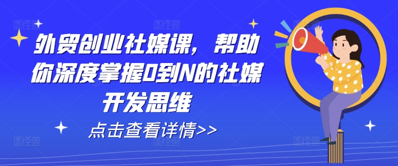 外贸创业社媒课，帮助你深度掌握0到N的社媒开发思维-铭创资源库