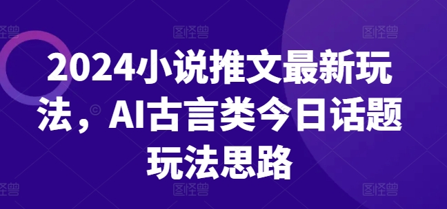 2024小说推文最新玩法，AI古言类今日话题玩法思路-铭创资源库