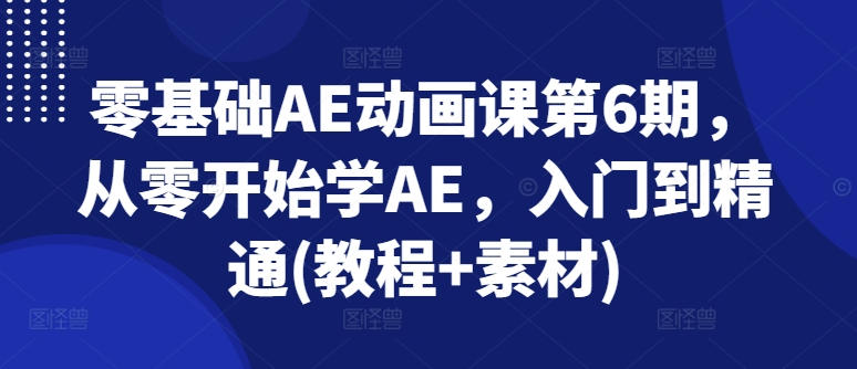 零基础AE动画课第6期，从零开始学AE，入门到精通(教程+素材)-铭创资源库