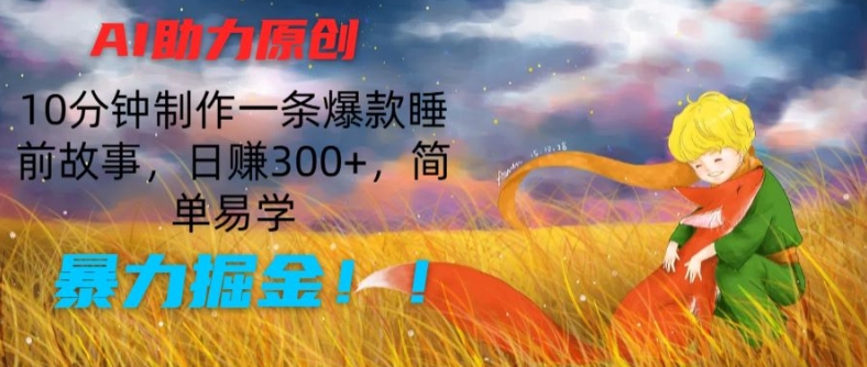 AI助力原创：10分钟制作一条爆款睡前故事，日赚300+，简单易学，暴力掘金【揭秘】-铭创资源库