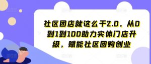社区团店就这么干2.0,从0到1到100助力实体门店升级,赋能社区团购创业-铭创资源库