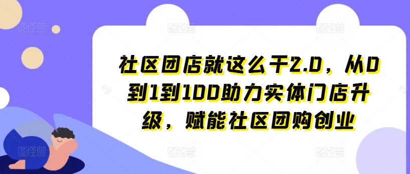 社区团店就这么干2.0，从0到1到100助力实体门店升级，赋能社区团购创业-铭创资源库