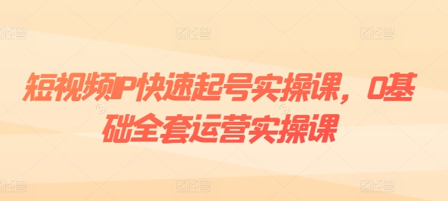 短视频IP快速起号实操课，0基础全套运营实操课，爆款内容设计+粉丝运营+内容变现-铭创资源库
