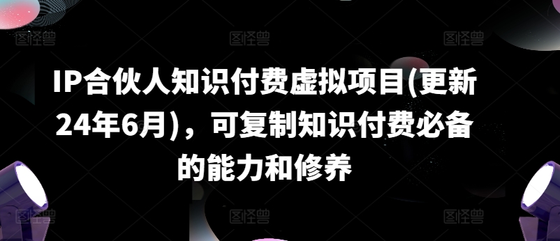IP合伙人知识付费虚拟项目(更新24年6月)，可复制知识付费必备的能力和修养-铭创资源库