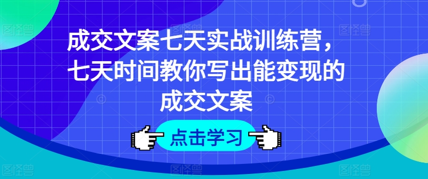 成交文案七天实战训练营，七天时间教你写出能变现的成交文案-铭创资源库
