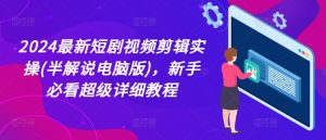2024最新短剧视频剪辑实操(半解说电脑版),新手必看超级详细教程-铭创资源库