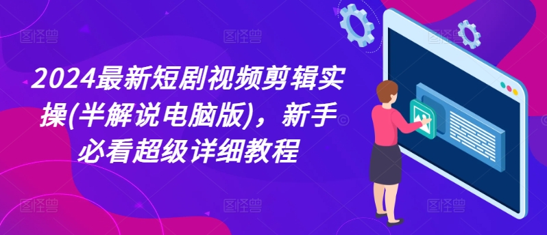 2024最新短剧视频剪辑实操(半解说电脑版)，新手必看超级详细教程-铭创资源库