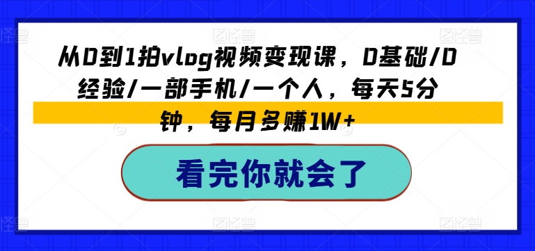 从0到1拍vlog视频变现课，0基础/0经验/一部手机/一个人，每天5分钟，每月多赚1W+-铭创资源库