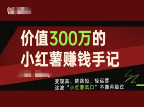 价值300万的小红书赚钱手记，变现高、链路短、轻运营，这波“小红薯风口”不能再错过-铭创资源库