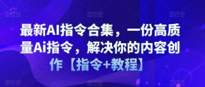 最新AI指令合集,一份高质量Ai指令,解决你的内容创作【指令+教程】-铭创资源库