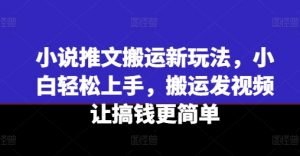 小说推文搬运新玩法,小白轻松上手,搬运发视频让搞钱更简单-铭创资源库