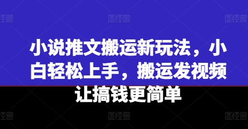 小说推文搬运新玩法，小白轻松上手，搬运发视频让搞钱更简单-铭创资源库