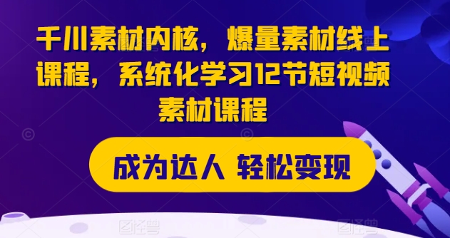 千川素材内核，爆量素材线上课程，系统化学习12节短视频素材课程-铭创资源库