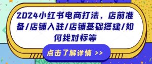 2024小红书电商打法,店前准备/店铺入驻/店铺基础搭建/如何找对标等-铭创资源库
