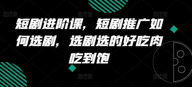 短剧进阶课，短剧推广如何选剧，选剧选的好吃肉吃到饱-铭创资源库