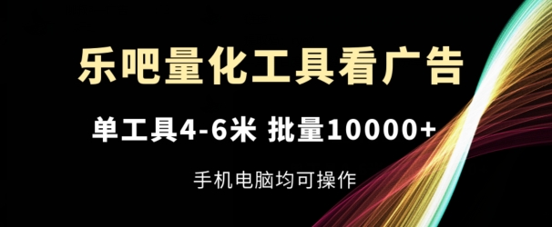 乐吧量化工具看广告，单工具4-6米，批量1w+，手机电脑均可操作【揭秘】-铭创资源库