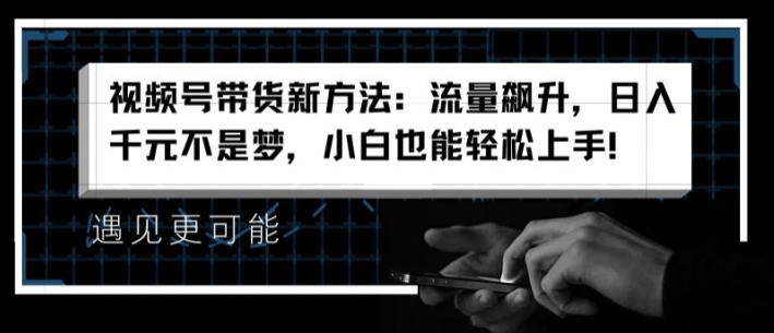 视频号带货新方法：流量飙升，日入千元不是梦，小白也能轻松上手【揭秘】-铭创资源库