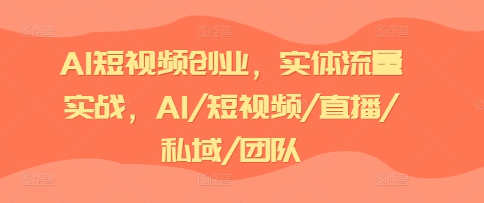 AI短视频创业，实体流量实战，AI/短视频/直播/私域/团队-铭创资源库