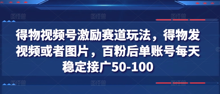 得物视频号激励赛道玩法，得物发视频或者图片，百粉后单账号每天稳定接广50-100-铭创资源库