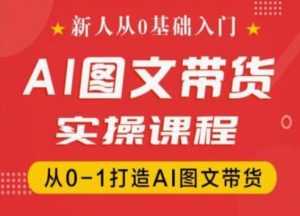 新人从0基础入门,抖音AI图文带货实操课程,从0-1打造AI图文带货-铭创资源库