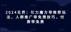 2024无界:引力魔方带推荐玩法,人群推广带免费技巧,付费带免费-铭创资源库