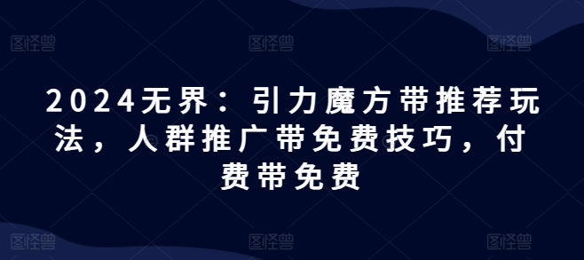 2024无界：引力魔方带推荐玩法，人群推广带免费技巧，付费带免费-铭创资源库