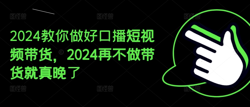 2024教你做好口播短视频带货，2024再不做带货就真晚了-铭创资源库