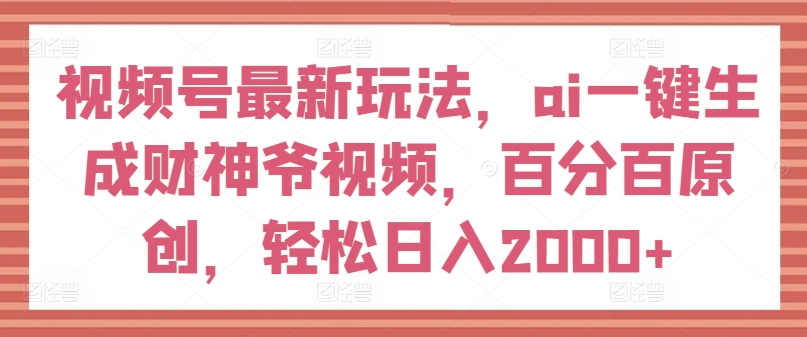 视频号最新玩法，ai一键生成财神爷视频，百分百原创，轻松日入2000+【揭秘】-铭创资源库