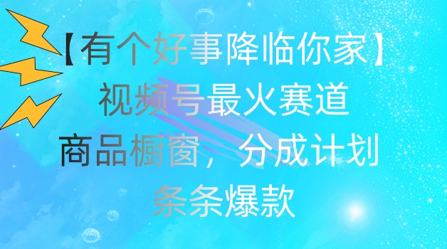 【有个好事降临你家】视频号爆火赛道，商品橱窗，分成计划，条条爆款【揭秘】-铭创资源库