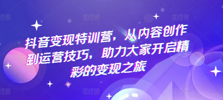 抖音变现特训营，从内容创作到运营技巧，助力大家开启精彩的变现之旅-铭创资源库