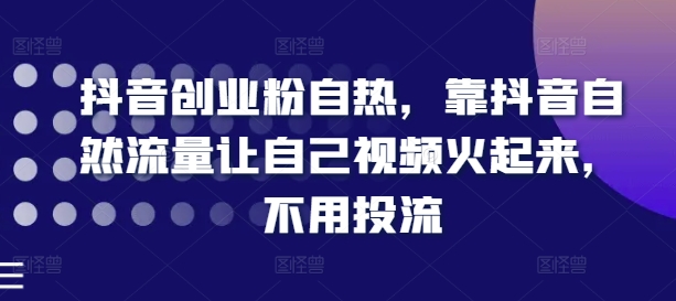 抖音创业粉自热，靠抖音自然流量让自己视频火起来，不用投流-铭创资源库