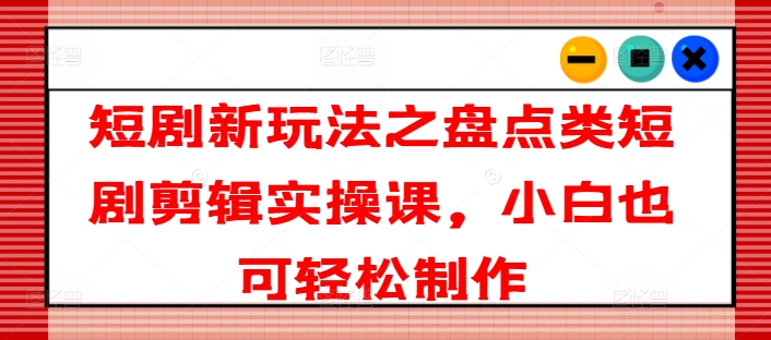 短剧新玩法之盘点类短剧剪辑实操课，小白也可轻松制作-铭创资源库