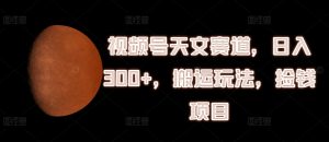 视频号天文赛道,日入300+,搬运玩法,捡钱项目【揭秘】-铭创资源库