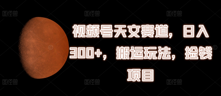 视频号天文赛道，日入300+，搬运玩法，捡钱项目【揭秘】-铭创资源库